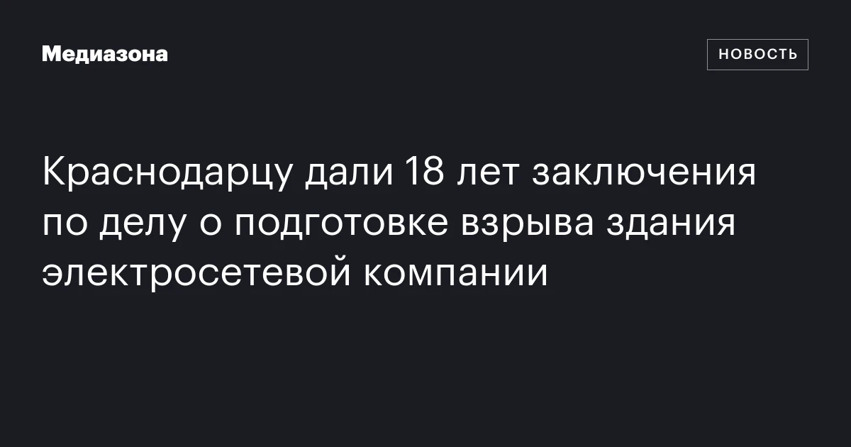 Краснодарцу дали 18 лет заключения по делу о подготовке взрыва здания электросетевой компании