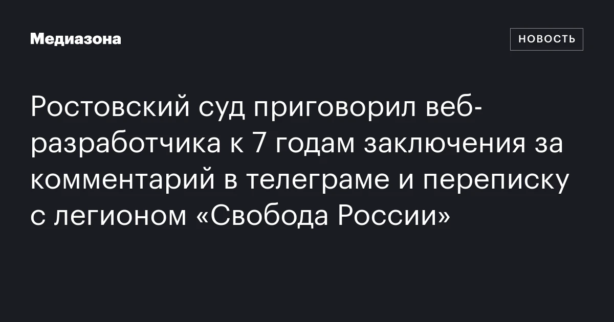 Ростовский суд приговорил веб‑разработчика к 7 годам заключения за комментарий в телеграме и переписку с легионом «Свобода России»