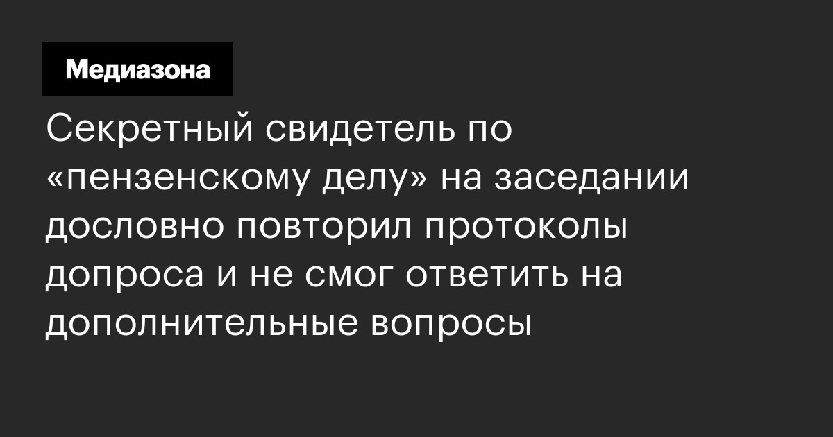 Секретный свидетель по «пензенскому делу» на заседании дословно повторил протоколы допроса и не смог ответить на дополнительные вопросы