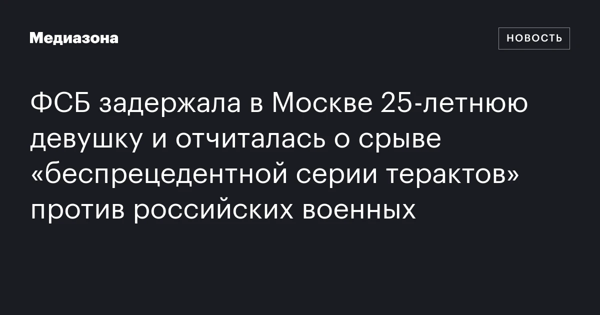 ФСБ задержала в Москве 25‑летнюю девушку и отчиталась о срыве «беспрецедентной серии терактов» против российских военных