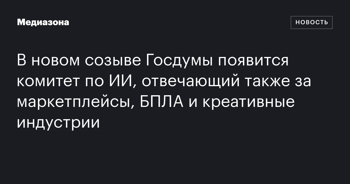 В новом созыве Госдумы появится комитет по ИИ, отвечающий также за маркетплейсы, БПЛА и креативные индустрии