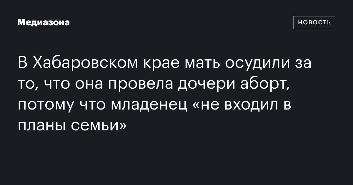 В Хабаровском крае мать осудили за то, что она провела дочери аборт, потому что младенец «не входил в планы семьи»