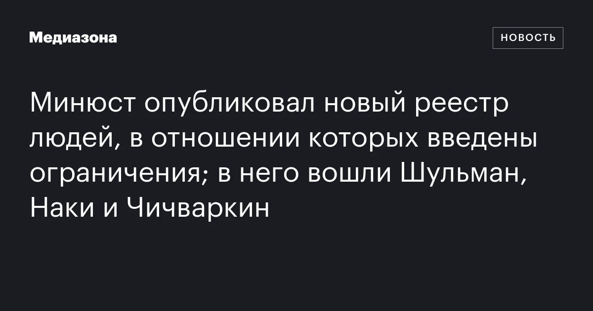 Минюст опубликовал новый реестр людей, в отношении которых введены ограничения; в него вошли Шульман, Наки и Чичваркин