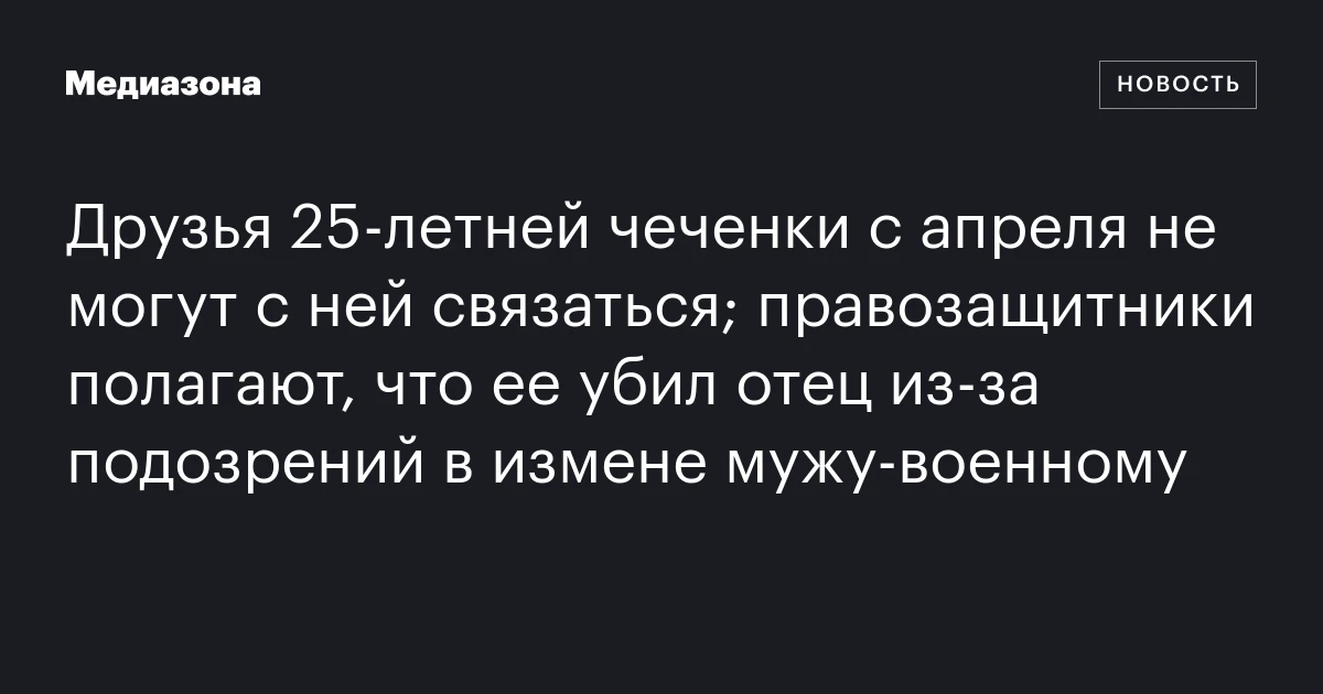 Друзья 25‑летней чеченки с апреля не могут с ней связаться; правозащитники полагают, что ее убил отец из‑за подозрений в измене мужу‑военному