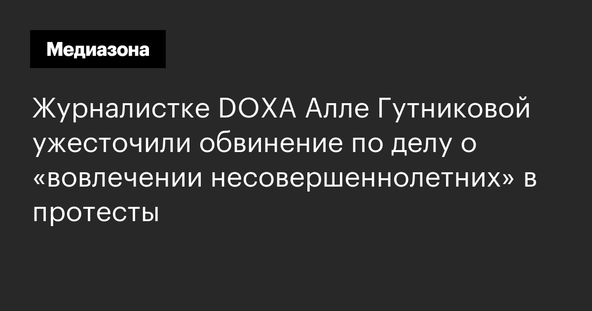 Журналистке doxa алле гутниковой ужесточили обвинение по делу о «вовлечении несовершеннолетних» в протесты