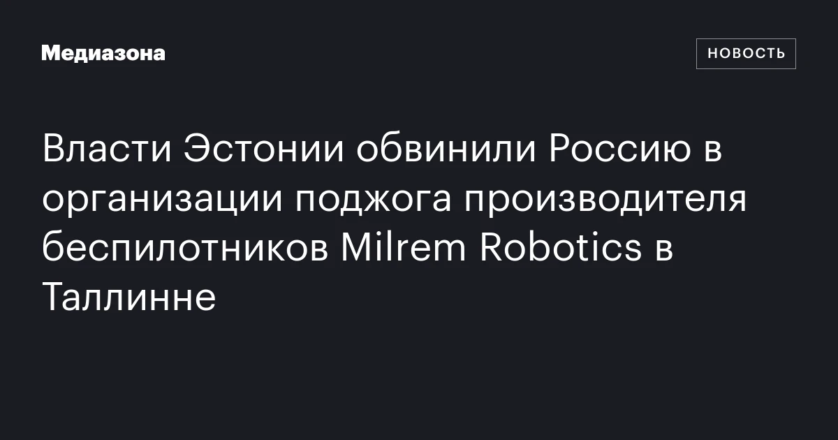 Власти Эстонии обвинили Россию в организации поджога производителя беспилотников Milrem Robotics в Таллинне