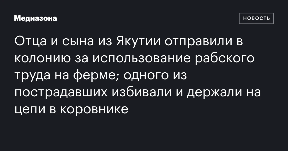 Отца и сына из Якутии отправили в колонию за использование рабского труда на ферме; одного из пострадавших избивали и держали на цепи в коровнике