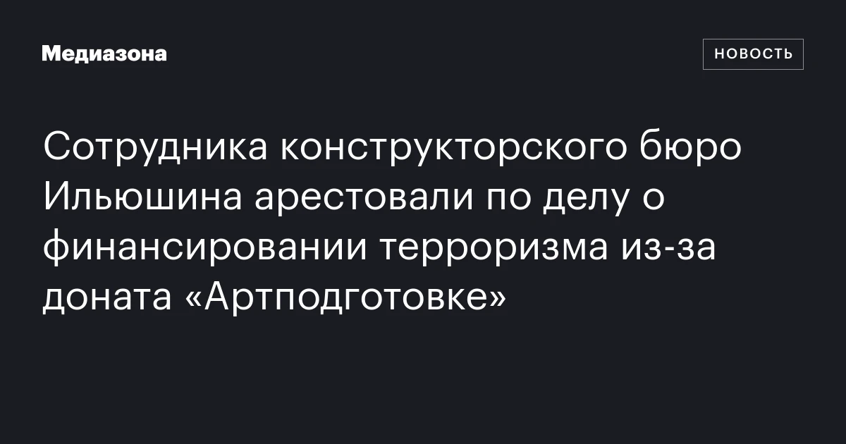 Сотрудника конструкторского бюро Ильюшина арестовали по делу о финансировании терроризма из‑за доната «Артподготовке»