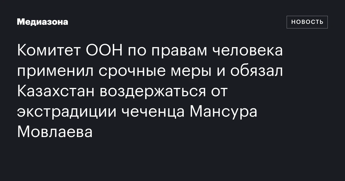 Комитет ООН по правам человека применил срочные меры и обязал Казахстан воздержаться от экстрадиции чеченца Мансура Мовлаева