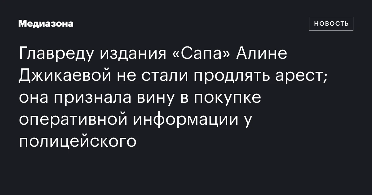 Главреду издания «Сапа» Алине Джикаевой не стали продлять арест; она признала вину в покупке оперативной информации у полицейского