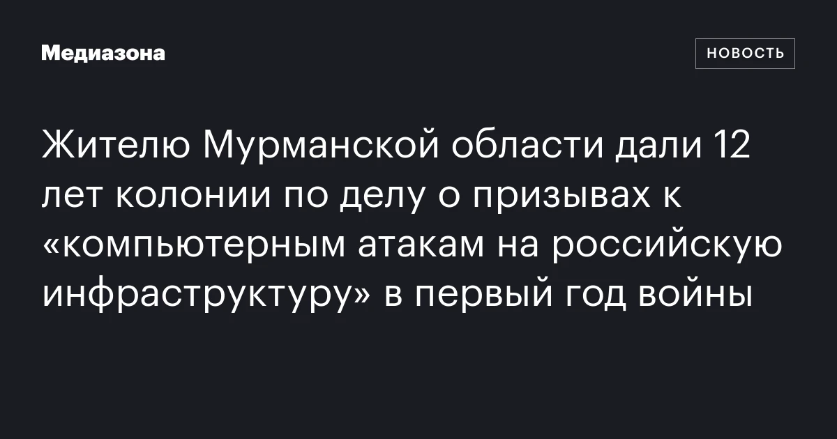 Жителю Мурманской области дали 12 лет колонии по делу о призывах к «компьютерным атакам на российскую инфраструктуру» в первый год войны