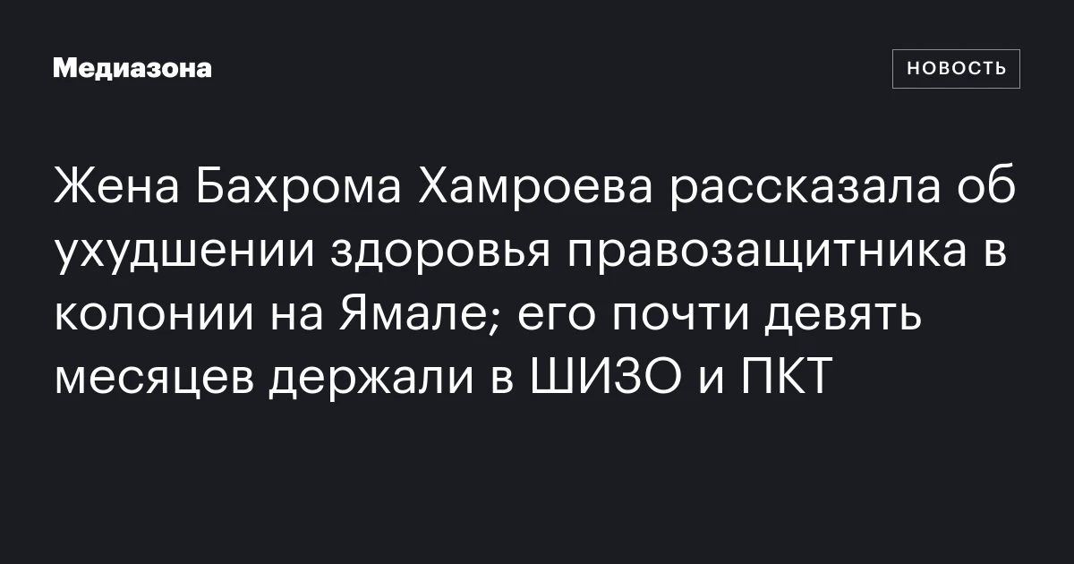 Жена Бахрома Хамроева рассказала об ухудшении здоровья правозащитника в колонии на Ямале; его почти девять месяцев держали в ШИЗО и ПКТ
