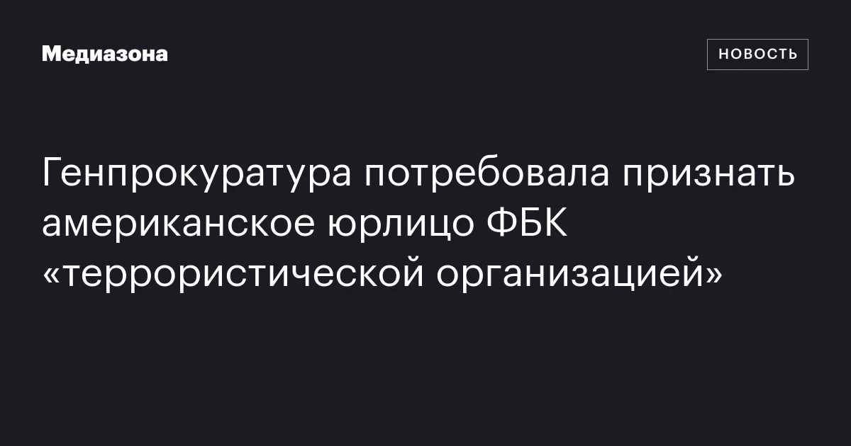 Генпрокуратура потребовала признать американское юрлицо ФБК «террористической организацией»