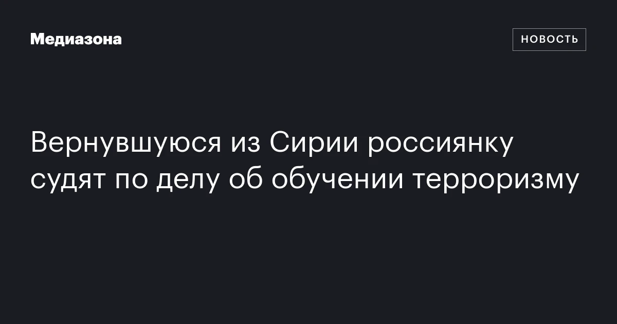 Вернувшуюся из Сирии россиянку судят по делу об обучении терроризму