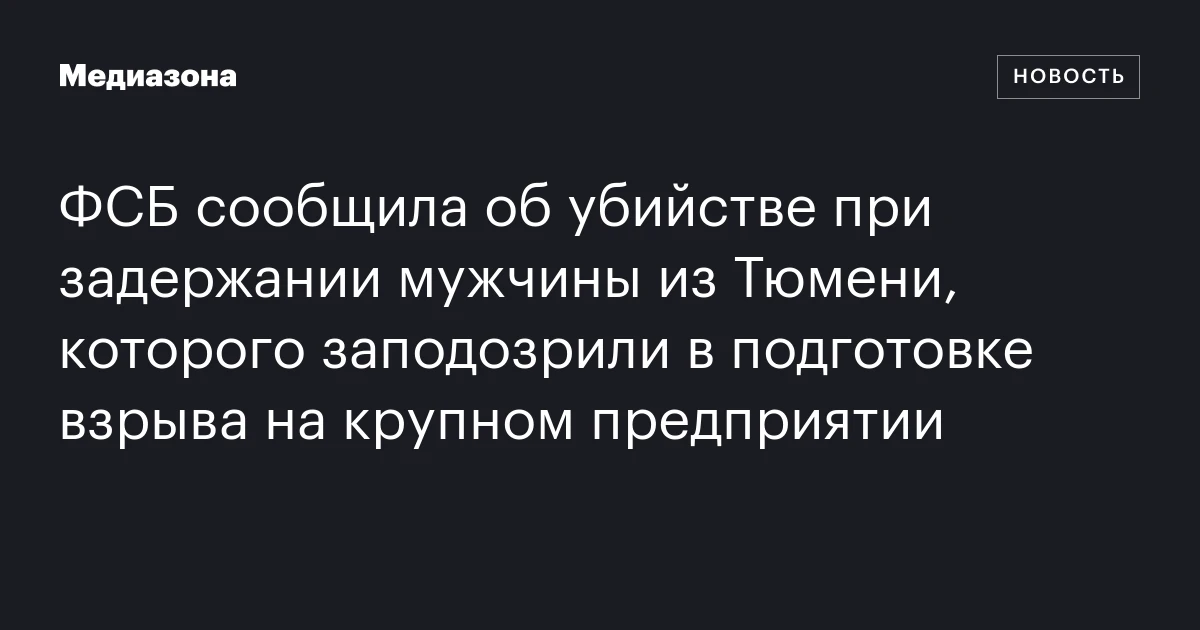 ФСБ сообщила об убийстве при задержании мужчины из Тюмени, которого заподозрили в подготовке взрыва на крупном предприятии