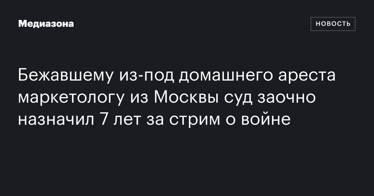 Бежавшему из‑под домашнего ареста маркетологу из Москвы суд заочно назначил 7 лет за стрим о войне