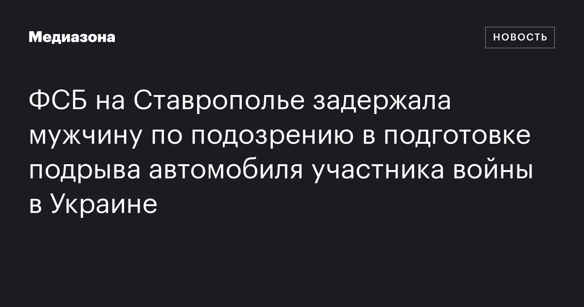 ФСБ на Ставрополье задержала мужчину по подозрению в подготовке подрыва автомобиля участника войны в Украине