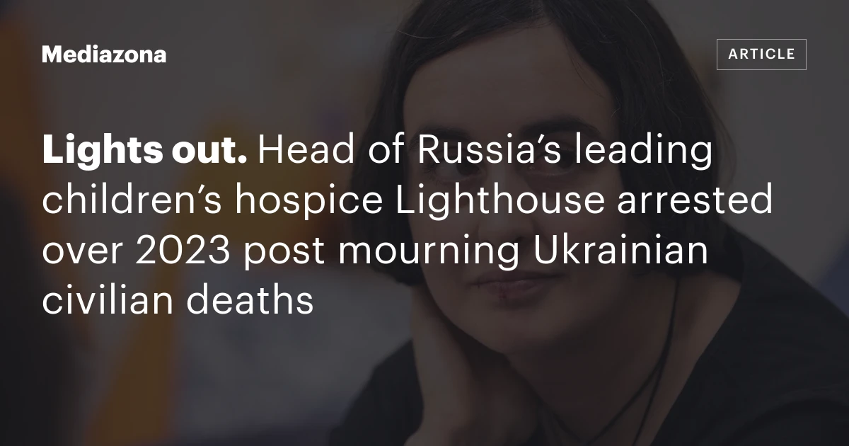 Lights out. Head of Russia’s leading children’s hospice Lighthouse arrested over 2023 post mourning Ukrainian civilian deaths