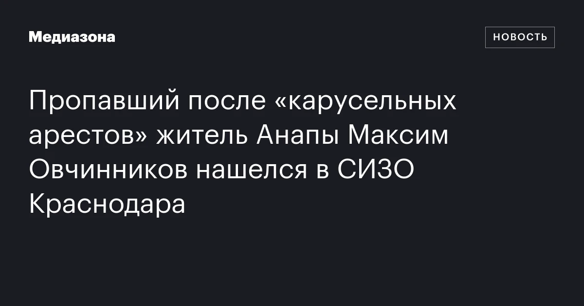Пропавший после «карусельных арестов» житель Анапы Максим Овчинников нашелся в СИЗО Краснодара