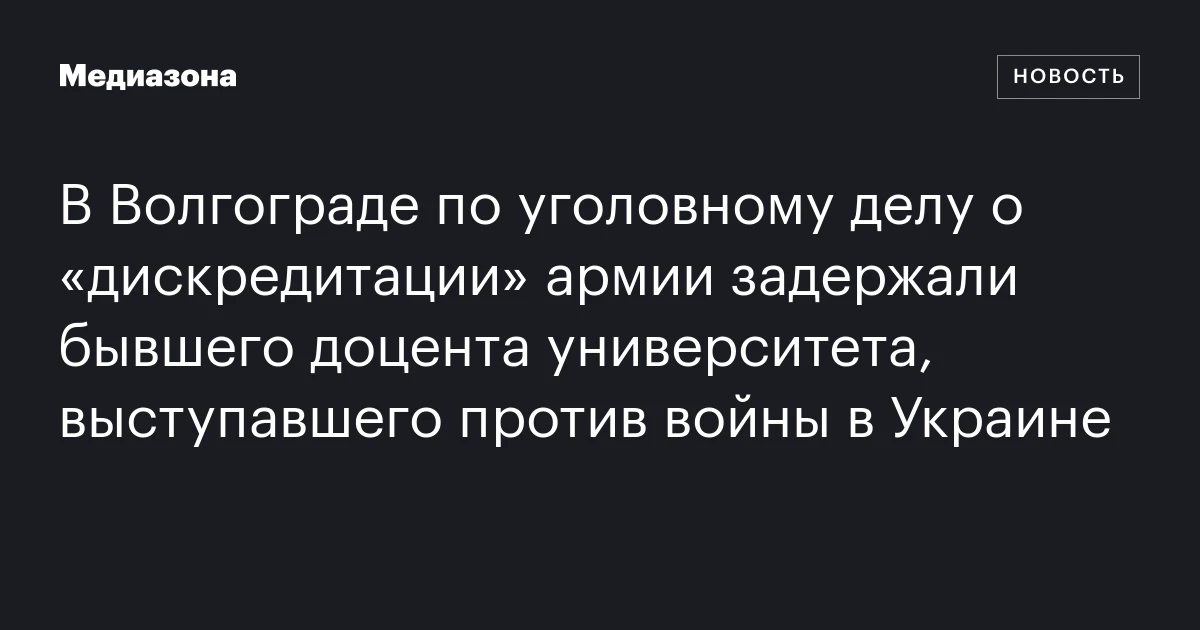 В Волгограде по уголовному делу о «дискредитации» армии задержали бывшего доцента университета, выступавшего против войны в Украине