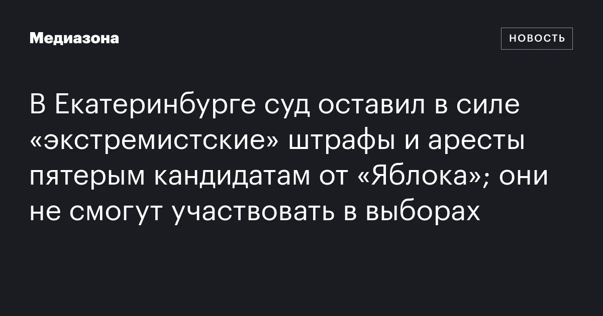 В Екатеринбурге суд оставил в силе «экстремистские» штрафы и аресты пятерым кандидатам от «Яблока»; они не смогут участвовать в выборах
