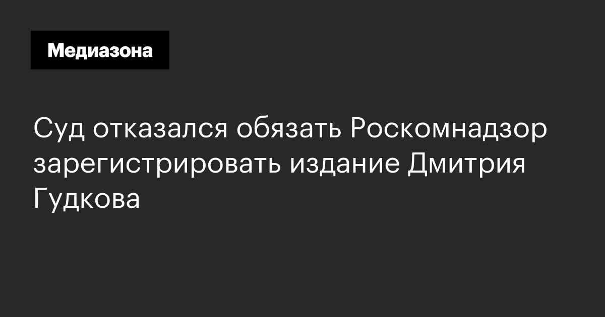 Суд отказался обязать роскомнадзор зарегистрировать издание дмитрия гудкова