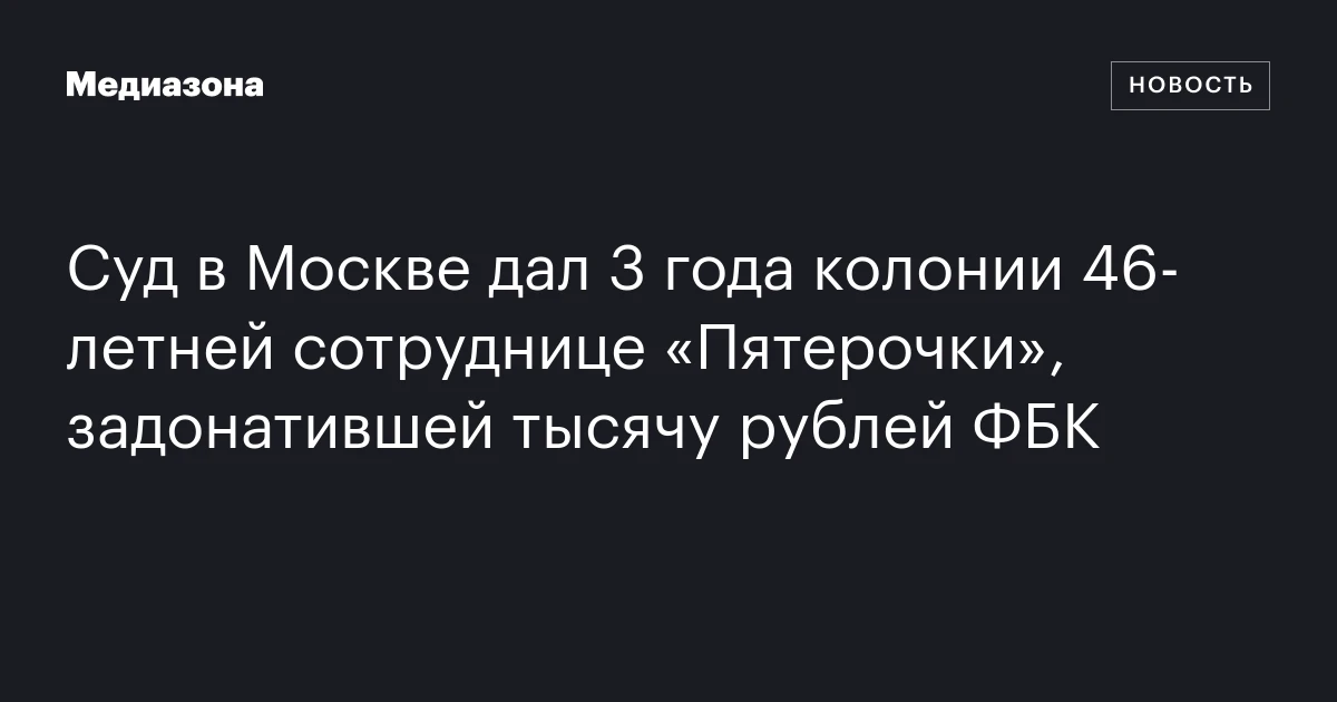 Суд в Москве дал 3 года колонии 46‑летней сотруднице «Пятерочки», задонатившей тысячу рублей ФБК