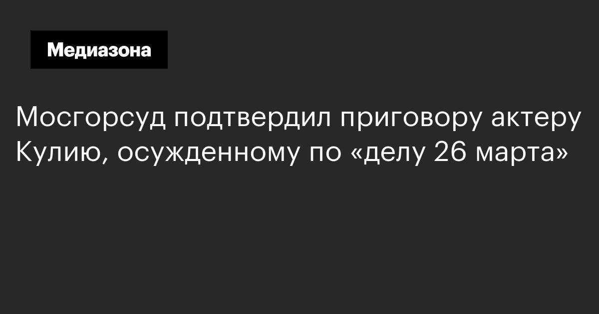 Мосгорсуд подтвердил приговору актеру кулию, осужденному по «делу 26 марта» 