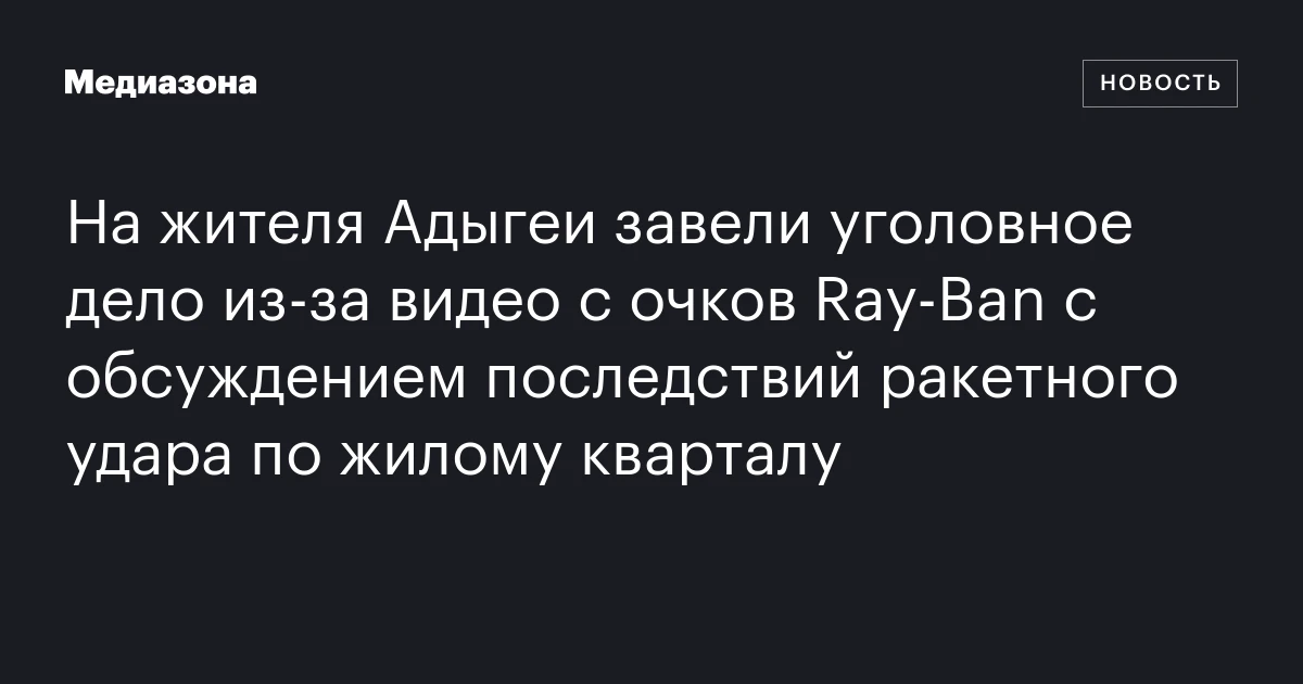 На жителя Адыгеи завели уголовное дело из‑за видео с очков Ray‑Ban с обсуждением последствий ракетного удара по жилому кварталу