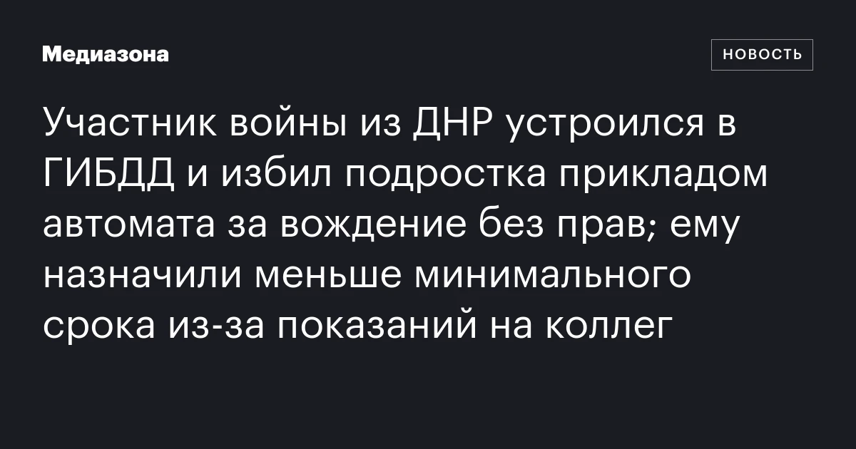 Участник войны из ДНР устроился в ГИБДД и избил подростка прикладом автомата за вождение без прав; ему назначили меньше минимального срока из‑за показаний на коллег