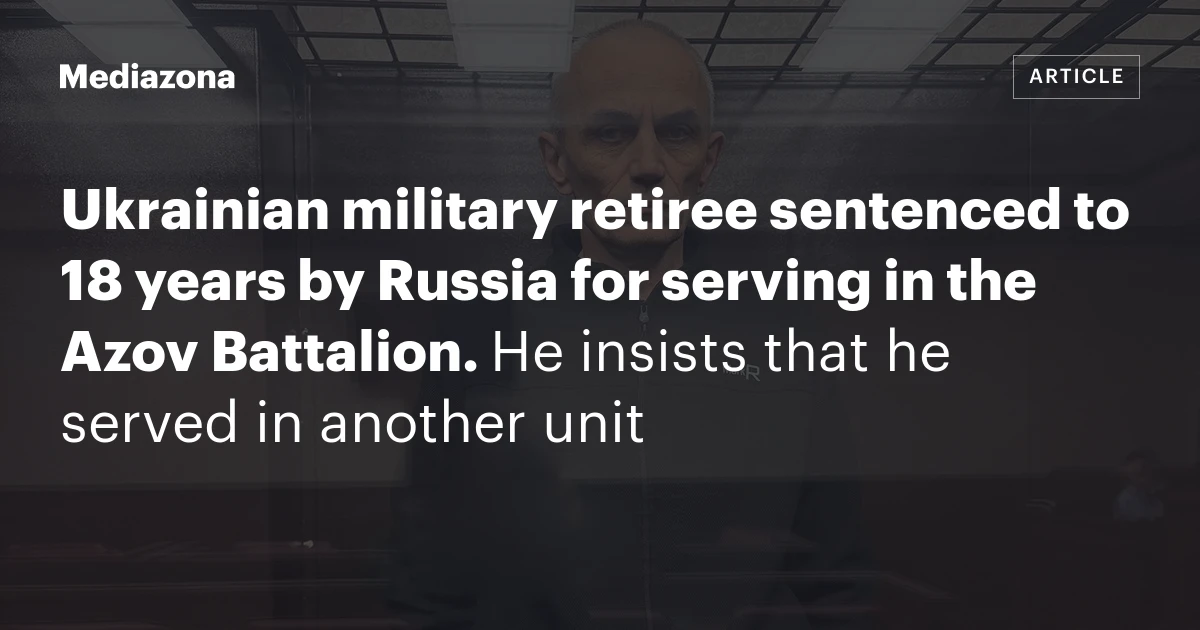 Ukrainian military retiree sentenced to 18 years by Russia for serving in the Azov Battalion. He insists that he served in another unit