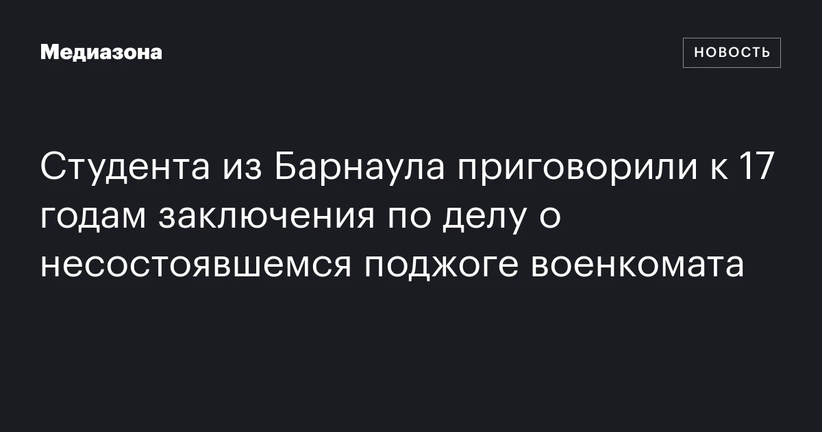 Студента из Барнаула приговорили к 17 годам заключения по делу о несостоявшемся поджоге военкомата