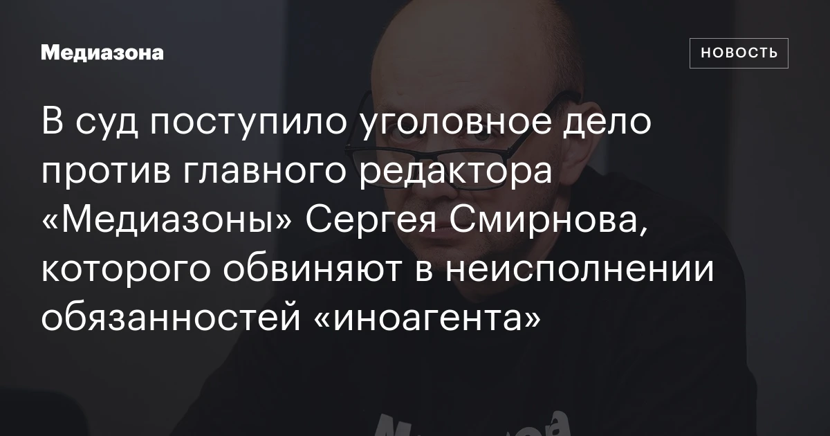 В суд поступило уголовное дело против главного редактора «Медиазоны» Сергея Смирнова, которого обвиняют в неисполнении обязанностей «иноагента»