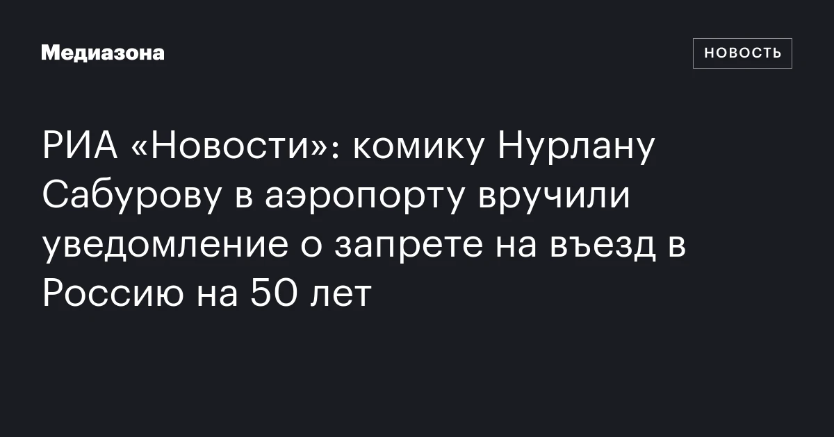 РИА «Новости»: комику Нурлану Сабурову в аэропорту вручили уведомление о запрете на въезд в Россию на 50 лет