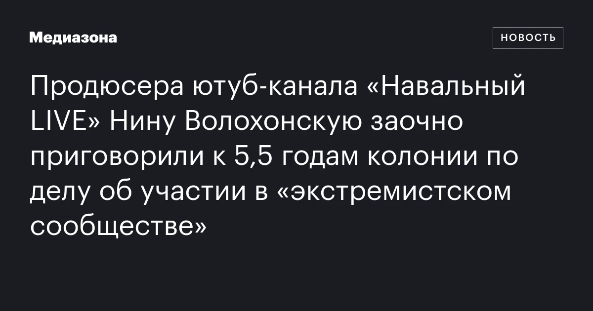 Продюсера ютуб‑канала «Навальный LIVE» Нину Волохонскую заочно приговорили к 5,5 годам колонии по делу об участии в «экстремистском сообществе»