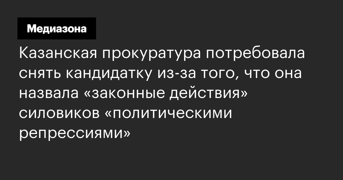 Казанская прокуратура потребовала снять кандидатку из‑за того, что она назвала «законные действия» силовиков «политическими репрессиями»