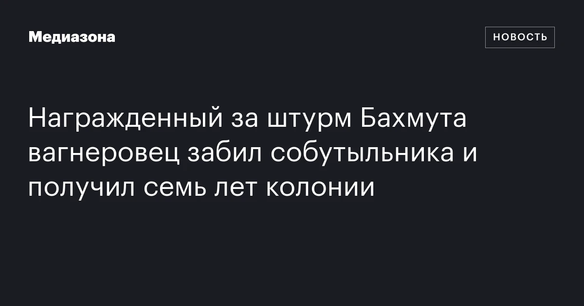 Награжденный за штурм Бахмута вагнеровец забил собутыльника и получил семь лет колонии