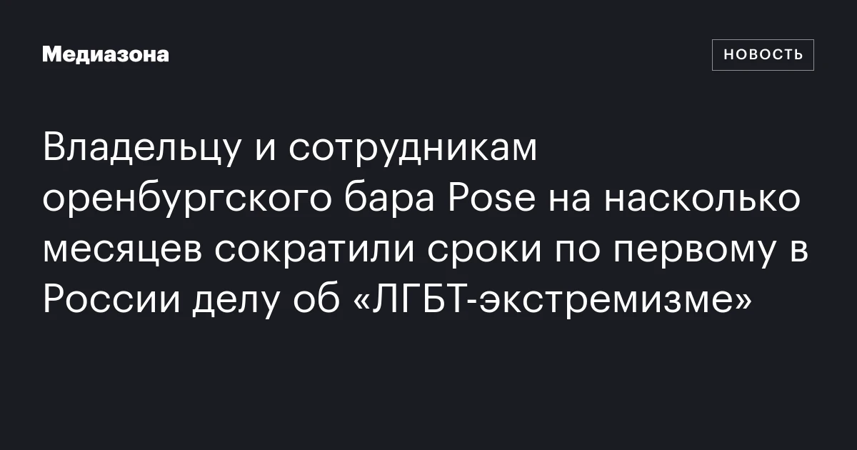 Владельцу и сотрудникам оренбургского бара Pose на насколько месяцев сократили сроки по первому в России делу об «ЛГБТ‑экстремизме»