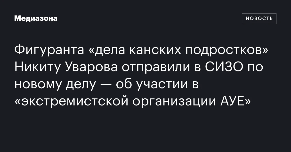 Фигуранта «дела канских подростков» Никиту Уварова отправили в СИЗО по новому делу — об участии в «экстремистской организации АУЕ»