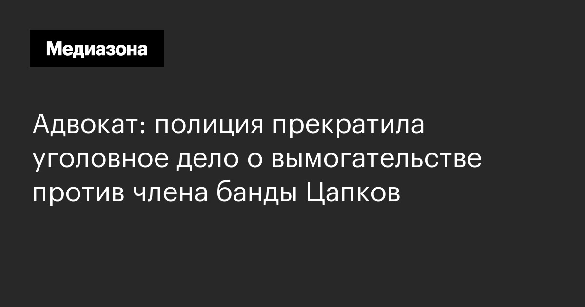 Адвокат: полиция прекратила уголовное дело о вымогательстве против члена банды цапков