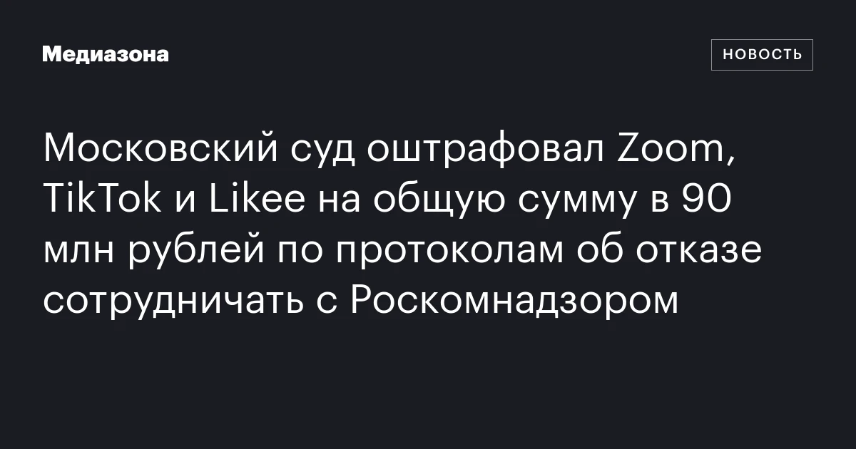 Московский суд оштрафовал Zoom, TikTok и Likee на общую сумму в 90 млн рублей по протоколам об отказе сотрудничать с Роскомнадзором