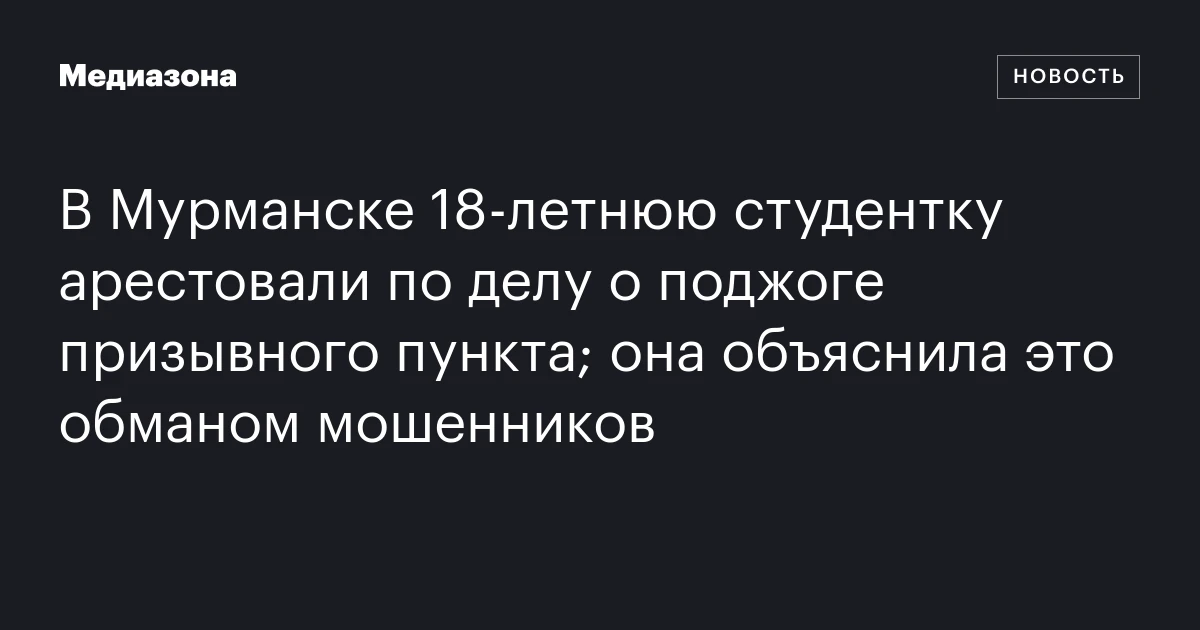 В Мурманске 18‑летнюю студентку арестовали по делу о поджоге призывного пункта; она объяснила это обманом мошенников