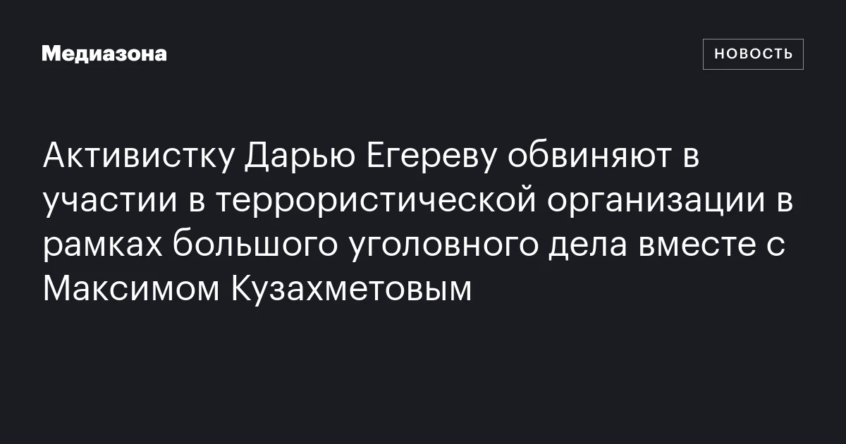 Активистку Дарью Егереву обвиняют в участии в террористической организации в рамках большого уголовного дела вместе с Максимом Кузахметовым