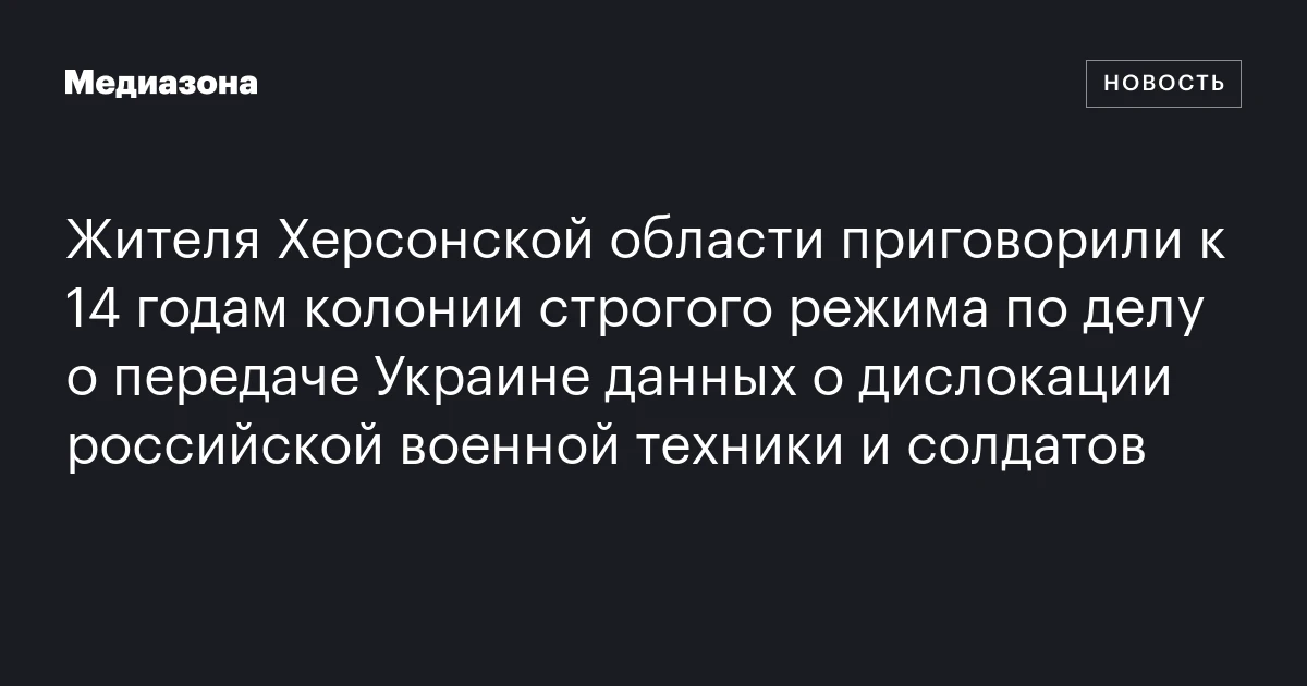 Жителя Херсонской области приговорили к 14 годам колонии строгого режима по делу о передаче Украине данных о дислокации российской военной техники и солдатов