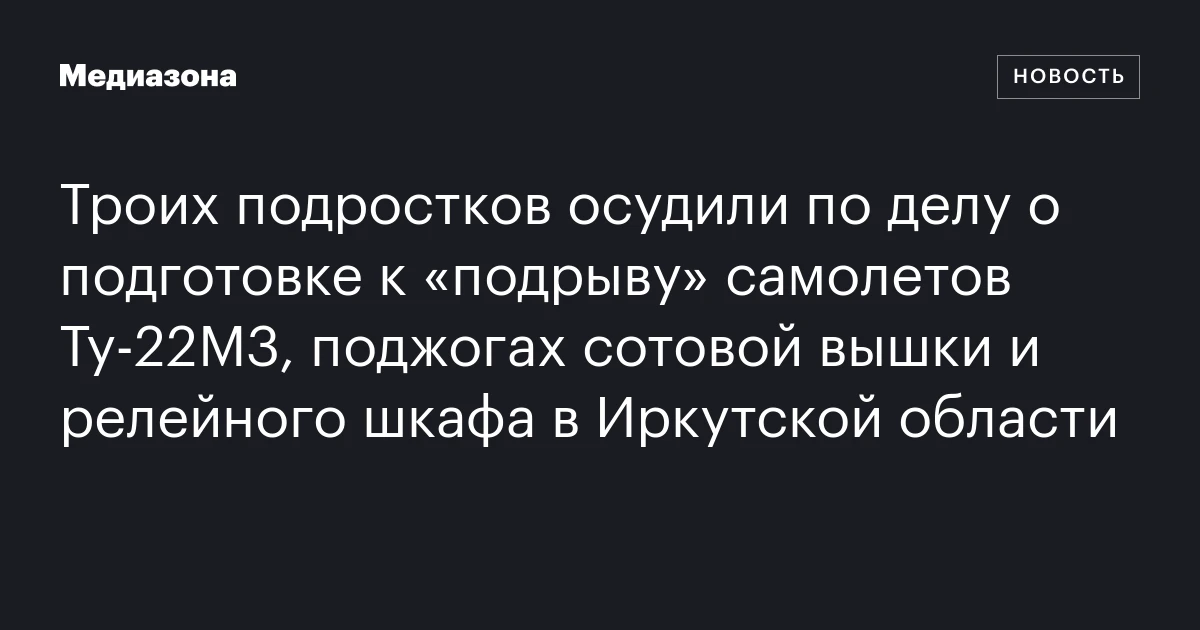 Троих подростков осудили по делу о подготовке к «подрыву» самолетов Ту‑22М3, поджогах сотовой вышки и релейного шкафа в Иркутской области