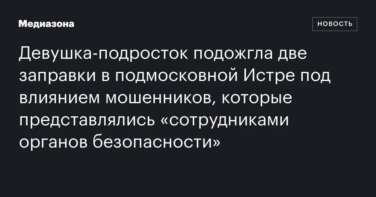 Девушка-подросток подожгла две заправки в подмосковной Истре под влиянием мошенников, которые представлялись «сотрудниками органов безопасности»