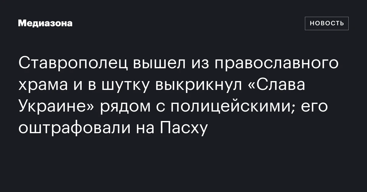 Ставрополец вышел из православного храма и в шутку выкрикнул «Слава Украине» рядом с полицейскими; его оштрафовали на Пасху