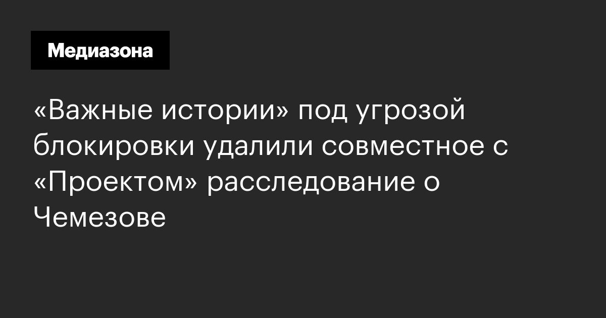 «важные истории» под угрозой блокировки удалили совместное с «проектом» расследование о чемезове