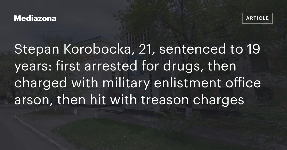 Stepan korobocka, 21, sentenced to 19 years: first arrested for drugs, then charged with military enlistment office arson, then hit with treason charg