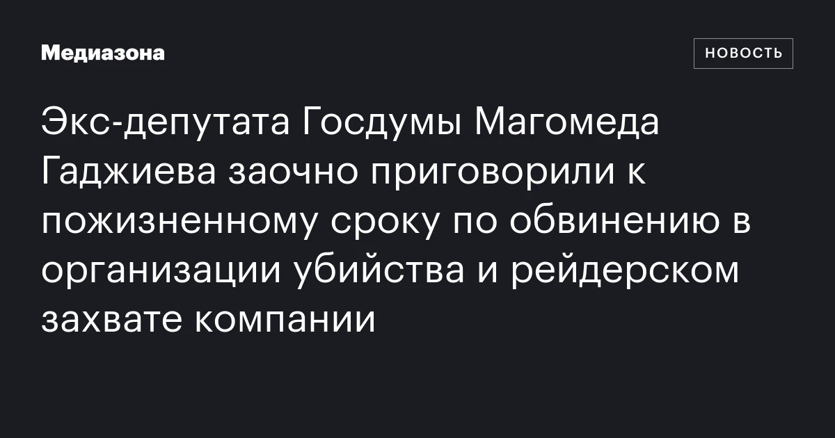 Экс‑депутата Госдумы Магомеда Гаджиева заочно приговорили к пожизненному сроку по обвинению в организации убийства и рейдерском захвате компании